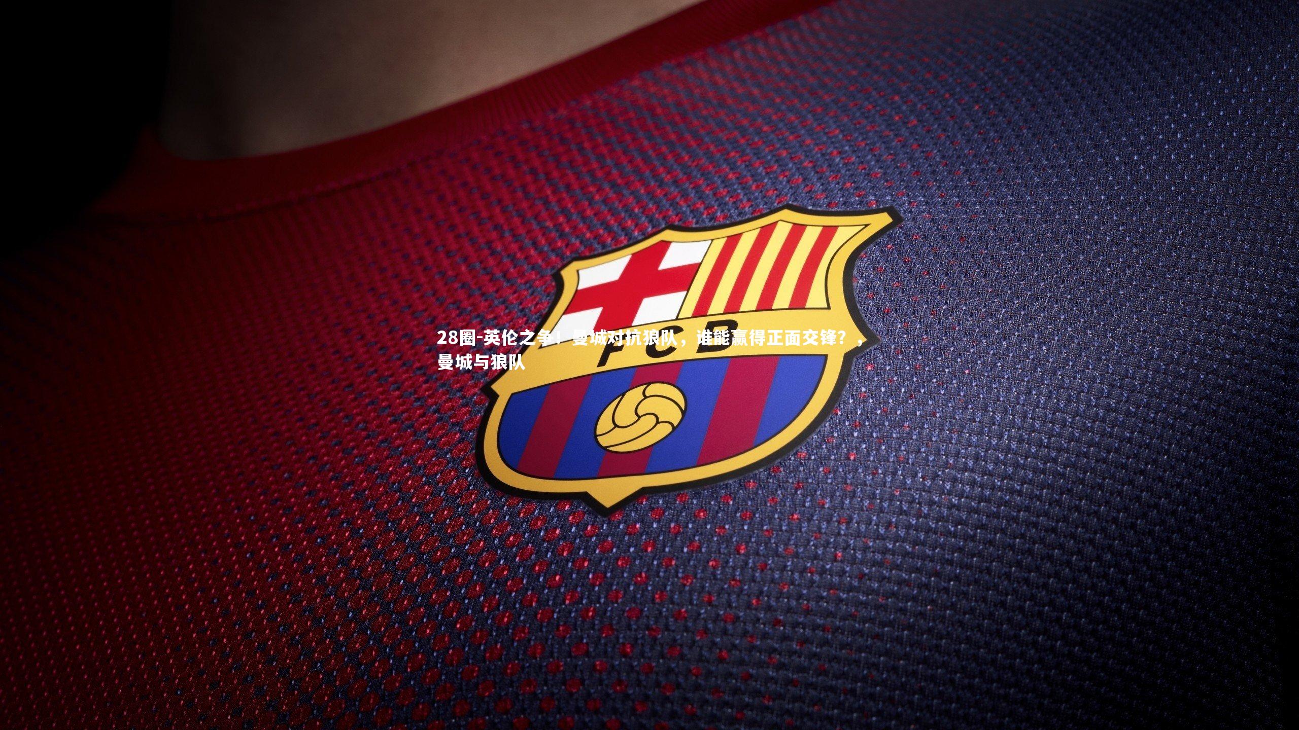 英伦之争！曼城对抗狼队，谁能赢得正面交锋？，曼城与狼队
