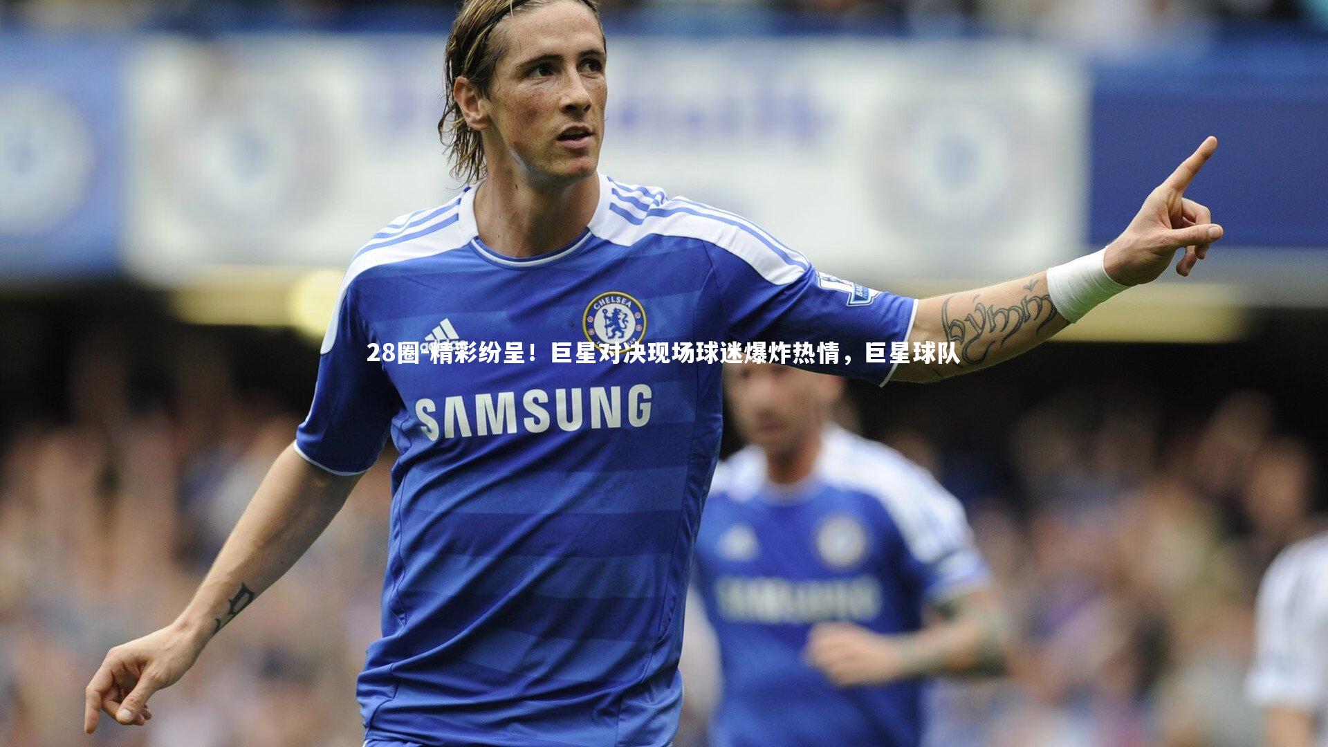 精彩纷呈！巨星对决现场球迷爆炸热情，巨星球队