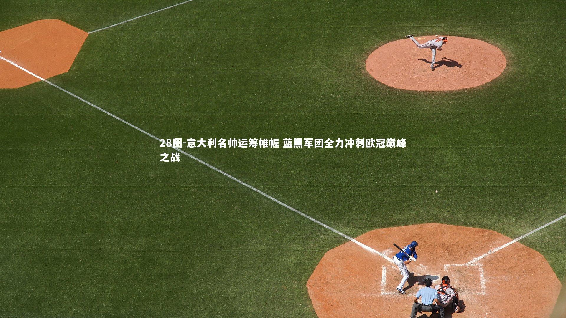 28圈-意大利名帅运筹帷幄 蓝黑军团全力冲刺欧冠巅峰之战