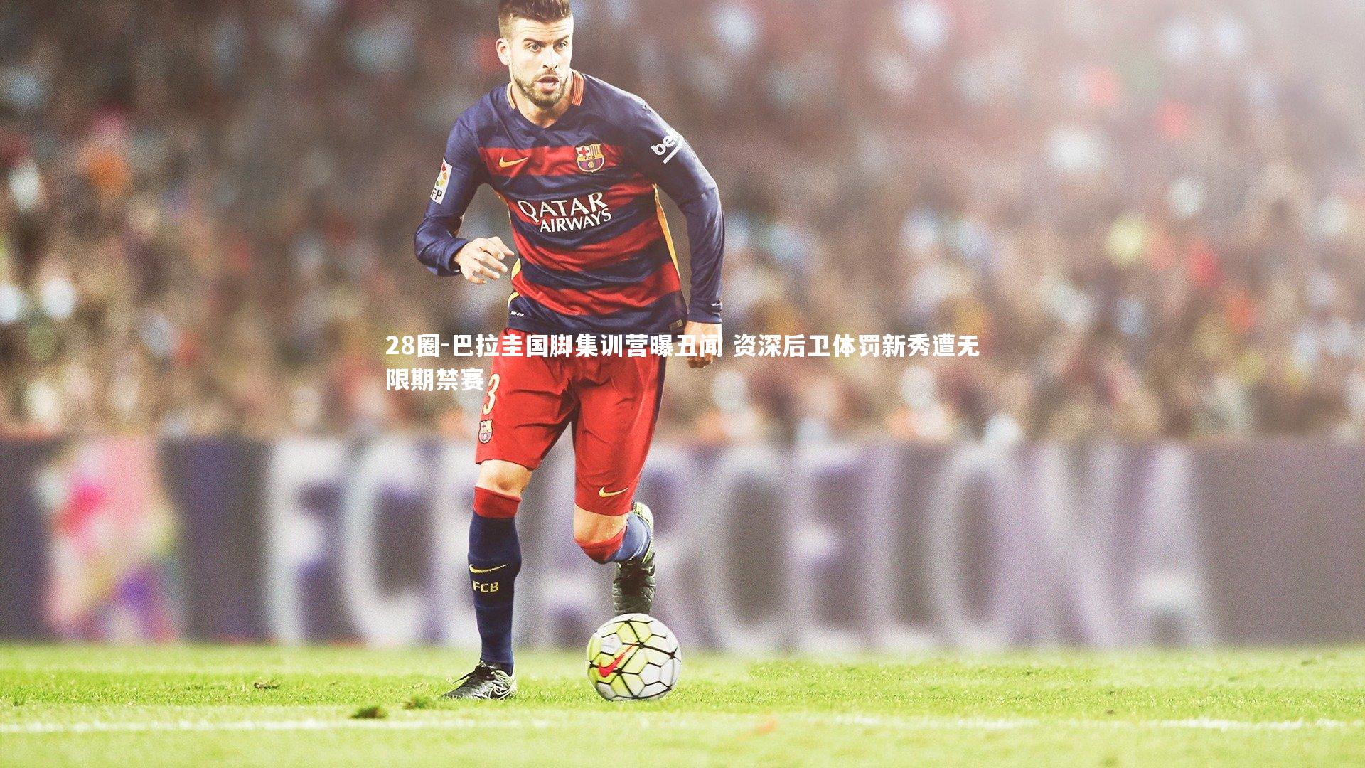 28圈-巴拉圭国脚集训营曝丑闻 资深后卫体罚新秀遭无限期禁赛