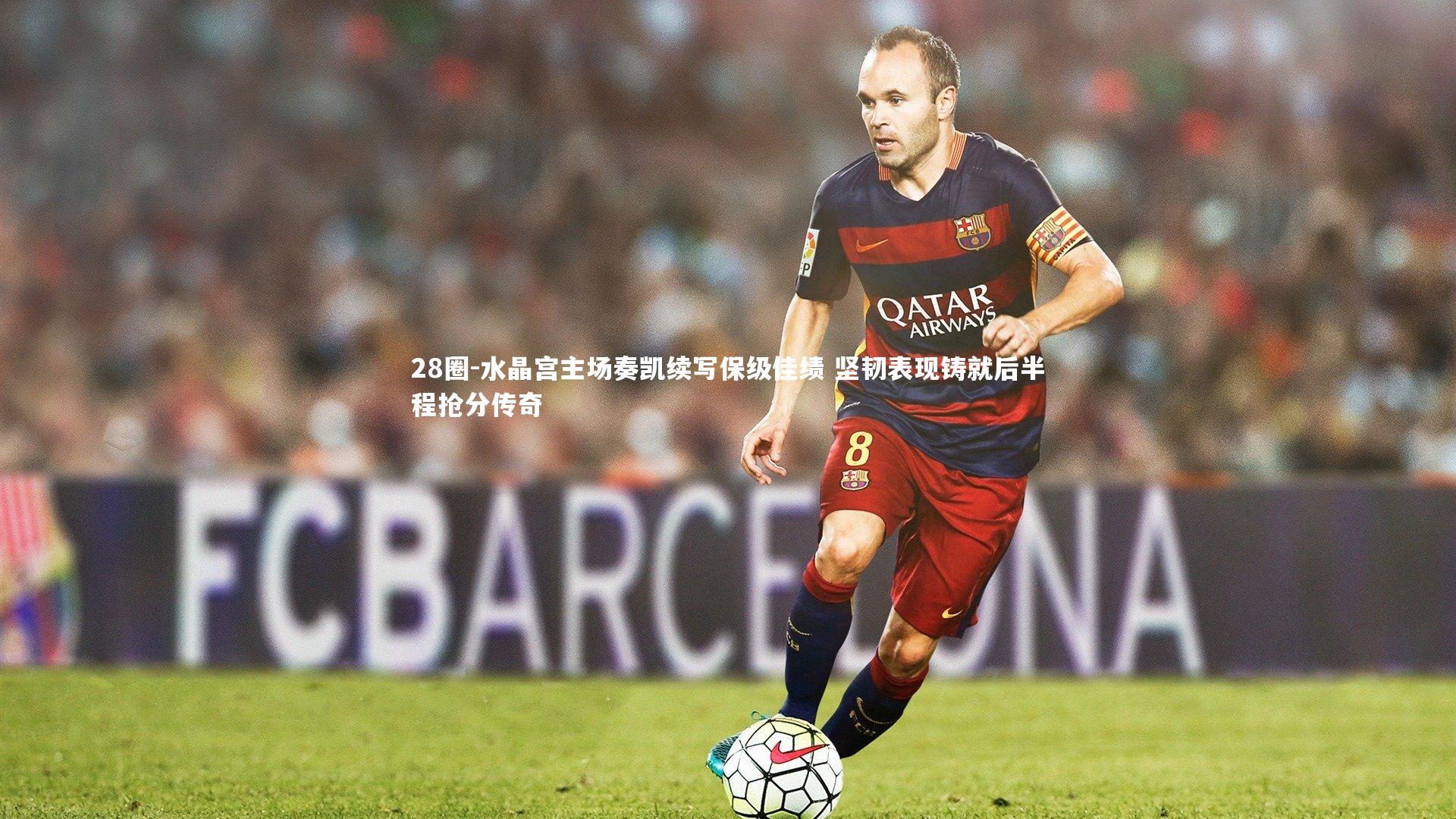 28圈-水晶宫主场奏凯续写保级佳绩 坚韧表现铸就后半程抢分传奇