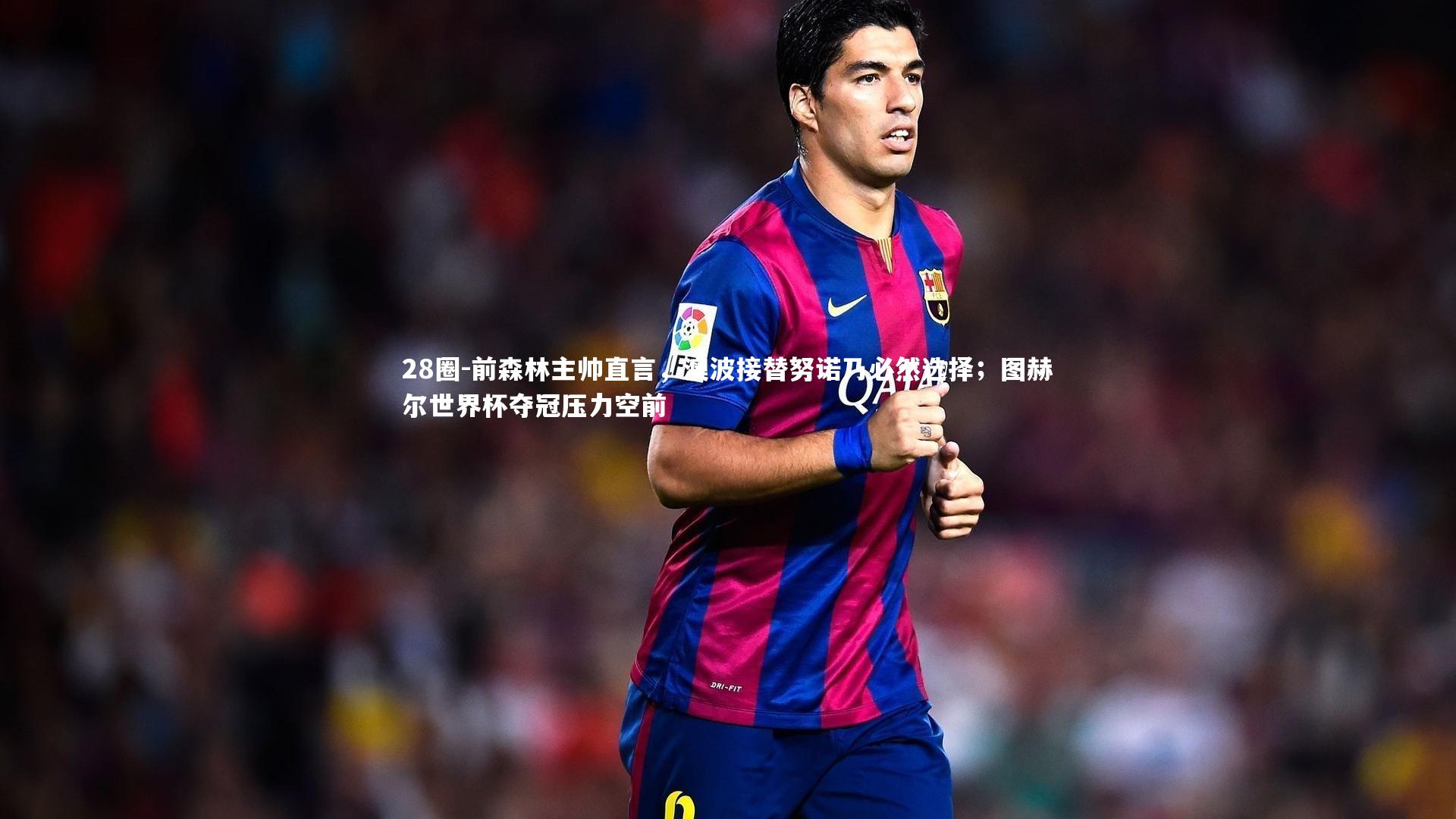 28圈-前森林主帅直言，澳波接替努诺乃必然选择；图赫尔世界杯夺冠压力空前